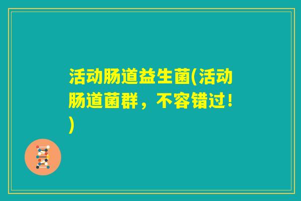 活动肠道益生菌(活动肠道菌群,不容错过!) 活动肠道益生菌(活动肠道菌群,不容错过!)