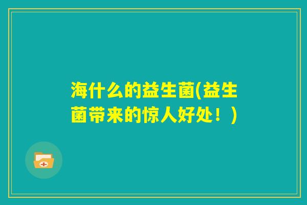 海什么的益生菌(益生菌带来的惊人好处！)
