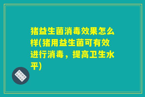 猪益生菌消毒效果怎么样(猪用益生菌可有效进行消毒,提高卫生水平) 猪益生菌消毒效果怎么样(猪用益生菌可有效进行消毒,提高卫生水平)