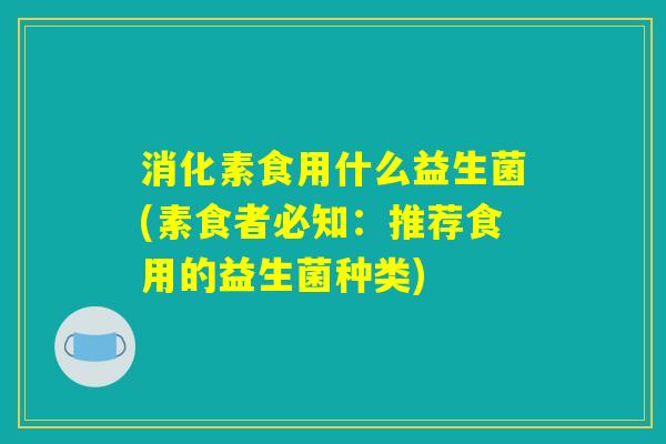 消化素食用什么益生菌(素食者必知：推荐食用的益生菌种类)