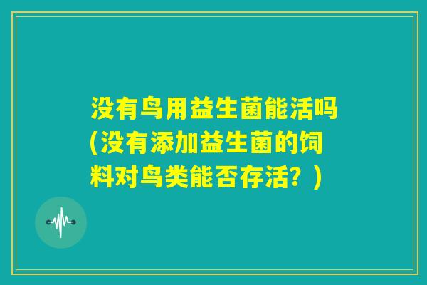 没有鸟用益生菌能活吗(没有添加益生菌的饲料对鸟类能否存活?) 没有鸟用益生菌能活吗(没有添加益生菌的饲料对鸟类能否存活?)