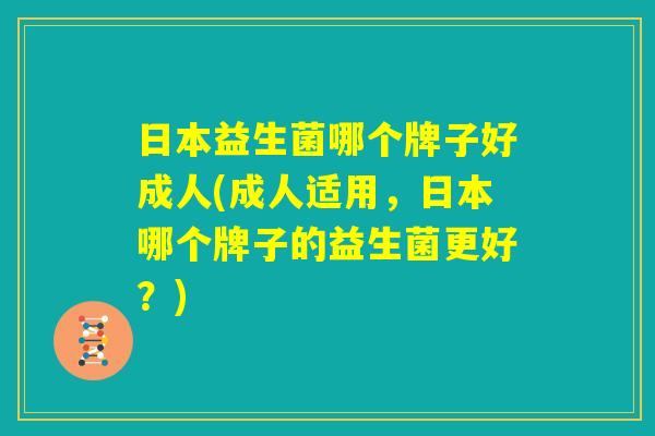 日本益生菌哪个牌子好成人(成人适用，日本哪个牌子的益生菌更好？)