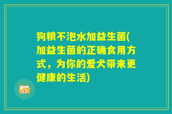 狗粮不泡水加益生菌(加益生菌的正确食用方式，为你的爱犬带来更健康的生活)