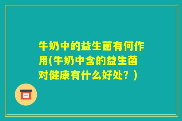 牛奶中的益生菌有何作用(牛奶中含的益生菌对健康有什么好处？)
