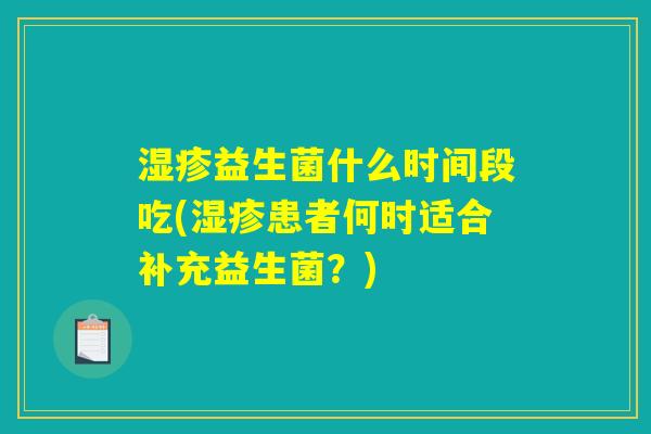 湿疹益生菌什么时间段吃(湿疹患者何时适合补充益生菌？)