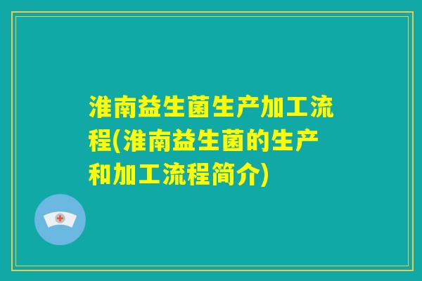 淮南益生菌生产加工流程(淮南益生菌的生产和加工流程简介)