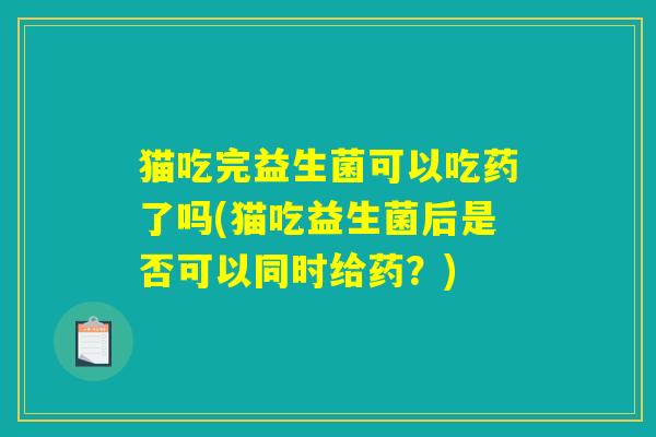 猫吃完益生菌可以吃药了吗(猫吃益生菌后是否可以同时给药？)