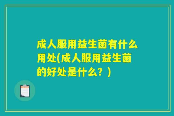 成人服用益生菌有什么用处(成人服用益生菌的好处是什么？)