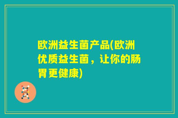 欧洲益生菌产品(欧洲优质益生菌，让你的肠胃更健康)