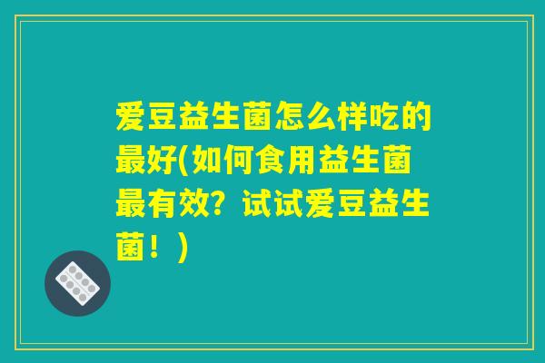 爱豆益生菌怎么样吃的最好(如何食用益生菌最有效?试试爱豆益生菌!) 爱豆益生菌怎么样吃的最好(如何食用益生菌最有效?试试爱豆益生菌!)