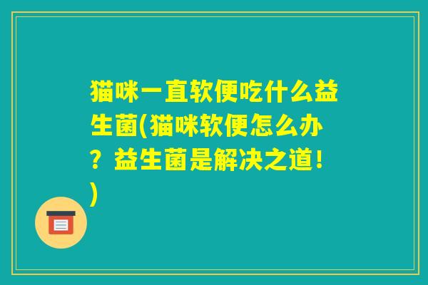 猫咪一直软便吃什么益生菌(猫咪软便怎么办？益生菌是解决之道！)