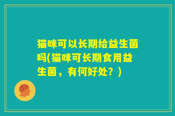 猫咪可以长期给益生菌吗(猫咪可长期食用益生菌，有何好处？)