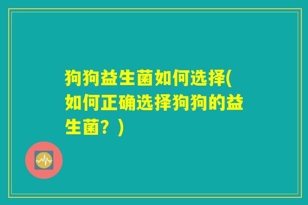 狗狗益生菌如何选择(如何正确选择狗狗的益生菌?) 狗狗益生菌如何选择(如何正确选择狗狗的益生菌?)
