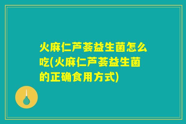 火麻仁芦荟益生菌怎么吃(火麻仁芦荟益生菌的正确食用方式)