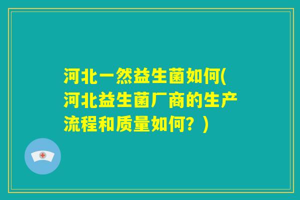 河北一然益生菌如何(河北益生菌厂商的生产流程和质量如何？)