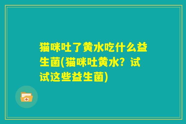 猫咪吐了黄水吃什么益生菌(猫咪吐黄水?试试这些益生菌) 猫咪吐了黄水吃什么益生菌(猫咪吐黄水?试试这些益生菌)