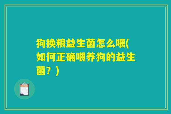 狗换粮益生菌怎么喂(如何正确喂养狗的益生菌？)