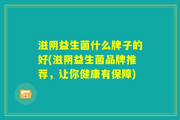 滋阴益生菌什么牌子的好(滋阴益生菌品牌推荐，让你健康有保障)