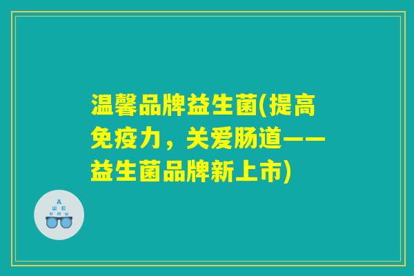 温馨品牌益生菌(提高免疫力，关爱肠道——益生菌品牌新上市)