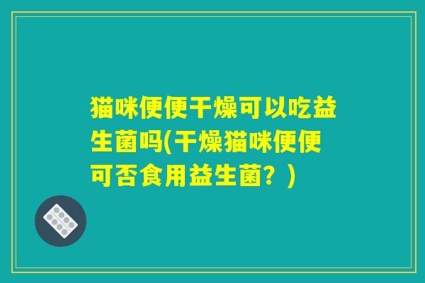 猫咪便便干燥可以吃益生菌吗(干燥猫咪便便可否食用益生菌？)