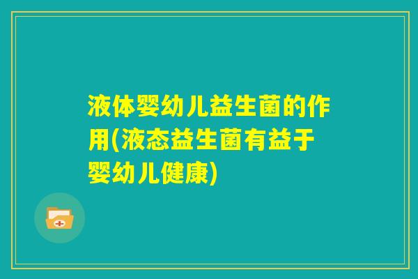液体婴幼儿益生菌的作用(液态益生菌有益于婴幼儿健康)