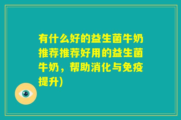 有什么好的益生菌牛奶推荐推荐好用的益生菌牛奶，帮助消化与免疫提升)
