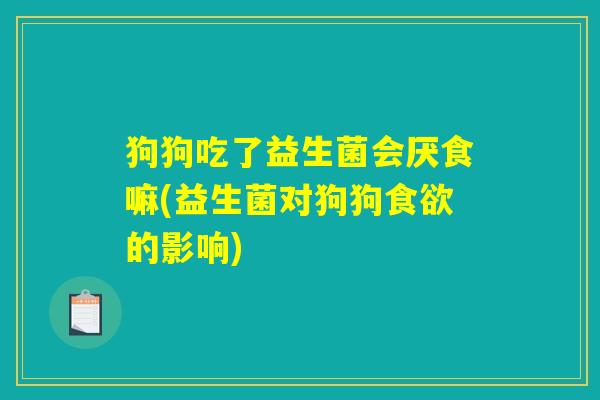 狗狗吃了益生菌会厌食嘛(益生菌对狗狗食欲的影响)