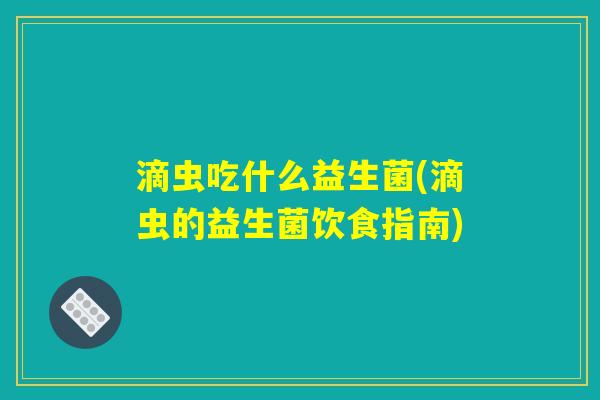 滴虫吃什么益生菌(滴虫的益生菌饮食指南)