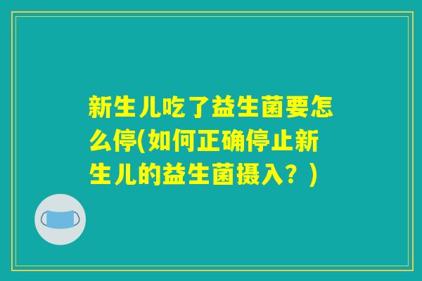 新生儿吃了益生菌要怎么停(如何正确停止新生儿的益生菌摄入？)