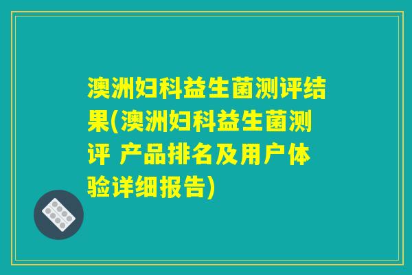 澳洲妇科益生菌测评结果(澳洲妇科益生菌测评 产品排名及用户体验详细报告)