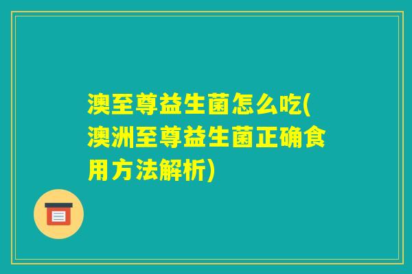 澳至尊益生菌怎么吃(澳洲至尊益生菌正确食用方法解析)