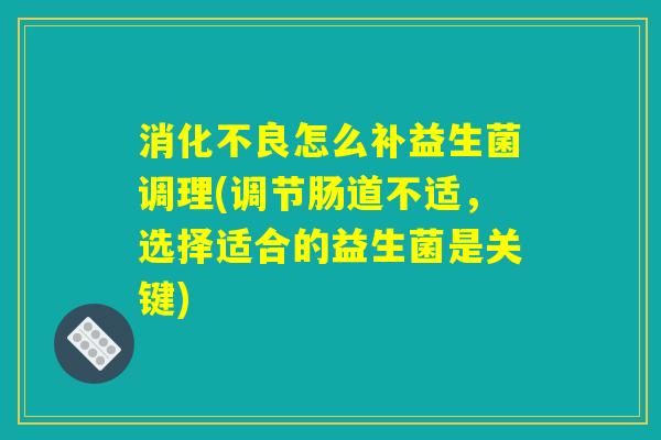 消化不良怎么补益生菌调理(调节肠道不适，选择适合的益生菌是关键)