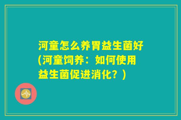 河童怎么养胃益生菌好(河童饲养：如何使用益生菌促进消化？)