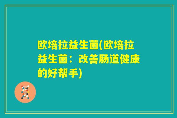 欧培拉益生菌(欧培拉益生菌：改善肠道健康的好帮手)