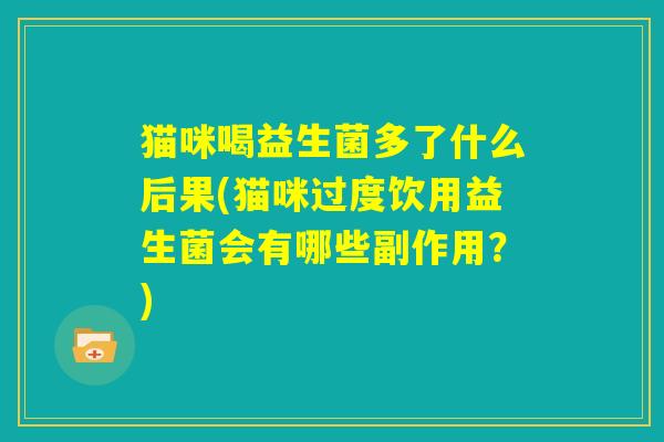 猫咪喝益生菌多了什么后果(猫咪过度饮用益生菌会有哪些副作用?) 猫咪喝益生菌多了什么后果(猫咪过度饮用益生菌会有哪些副作用?)