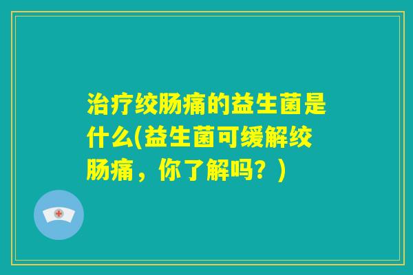 治疗绞肠痛的益生菌是什么(益生菌可缓解绞肠痛,你了解吗?) 治疗绞肠痛的益生菌是什么(益生菌可缓解绞肠痛,你了解吗?)
