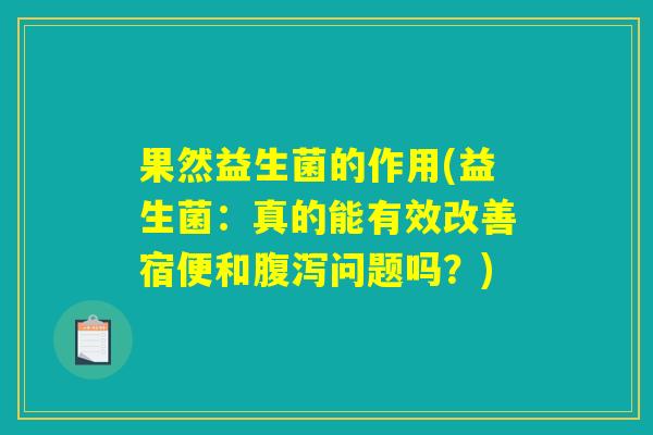 果然益生菌的作用(益生菌：真的能有效改善宿便和腹泻问题吗？)