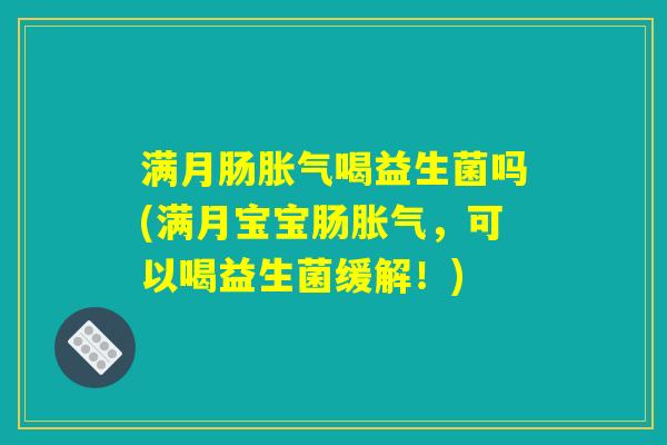 满月肠胀气喝益生菌吗(满月宝宝肠胀气，可以喝益生菌缓解！)