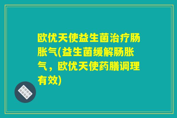 欧优天使益生菌治疗肠胀气(益生菌缓解肠胀气，欧优天使药膳调理有效)