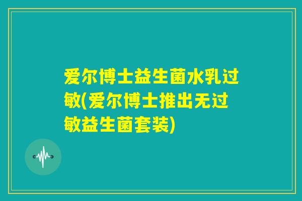爱尔博士益生菌水乳过敏(爱尔博士推出无过敏益生菌套装)
