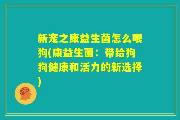 新宠之康益生菌怎么喂狗(康益生菌：带给狗狗健康和活力的新选择)