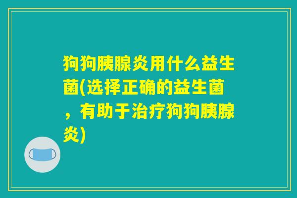 狗狗胰腺炎用什么益生菌(选择正确的益生菌,有助于治疗狗狗胰腺炎) 狗狗胰腺炎用什么益生菌(选择正确的益生菌,有助于治疗狗狗胰腺炎)
