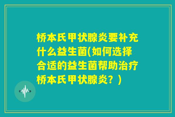 桥本氏甲状腺炎要补充什么益生菌(如何选择合适的益生菌帮助治疗桥本氏甲状腺炎?) 桥本氏甲状腺炎要补充什么益生菌(如何选择合适的益生菌帮助治疗桥本氏甲状腺炎?)