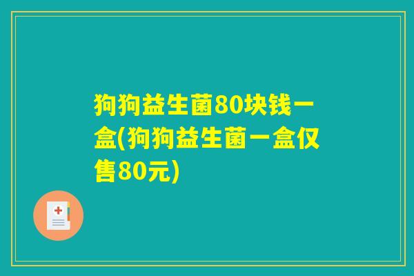 狗狗益生菌80块钱一盒(狗狗益生菌一盒仅售80元) 狗狗益生菌80块钱一盒(狗狗益生菌一盒仅售80元)