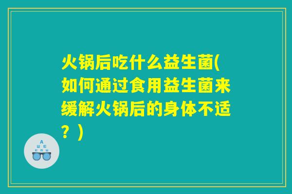 火锅后吃什么益生菌(如何通过食用益生菌来缓解火锅后的身体不适?) 火锅后吃什么益生菌(如何通过食用益生菌来缓解火锅后的身体不适?)