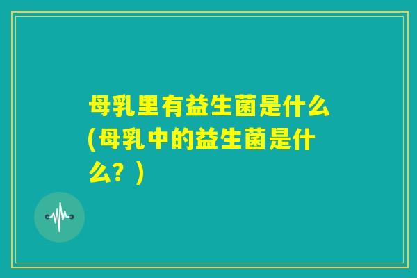 母乳里有益生菌是什么(母乳中的益生菌是什么?) 母乳里有益生菌是什么(母乳中的益生菌是什么?)