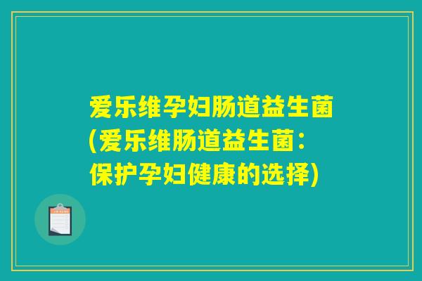 爱乐维孕妇肠道益生菌(爱乐维肠道益生菌:保护孕妇健康的选择) 爱乐维孕妇肠道益生菌(爱乐维肠道益生菌:保护孕妇健康的选择)