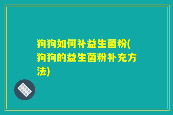 狗狗如何补益生菌粉(狗狗的益生菌粉补充方法) 狗狗如何补益生菌粉(狗狗的益生菌粉补充方法)