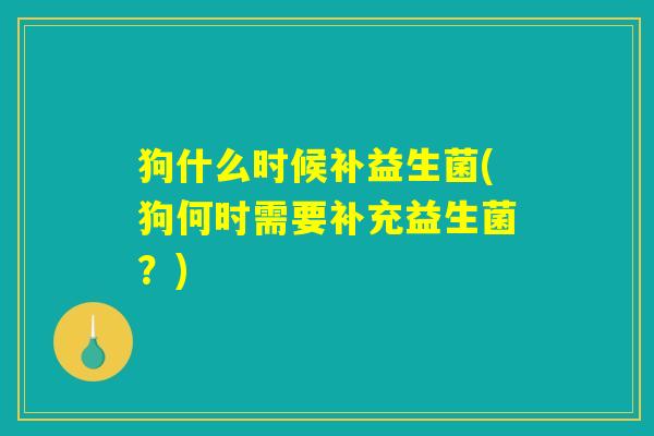 狗什么时候补益生菌(狗何时需要补充益生菌?) 狗什么时候补益生菌(狗何时需要补充益生菌?)