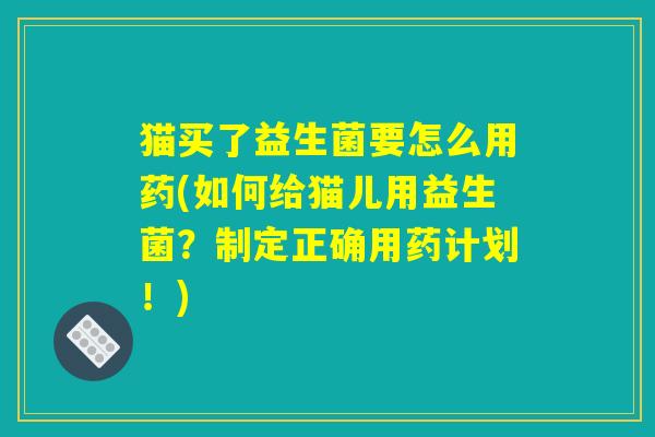 猫买了益生菌要怎么用药(如何给猫儿用益生菌?制定正确用药计划!) 猫买了益生菌要怎么用药(如何给猫儿用益生菌?制定正确用药计划!)